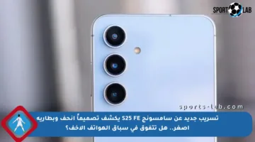 تسريب جديد عن سامسونج S25 FE يكشف تصميماً أنحف وبطارية أصغر.. هل تتفوق في سباق الهواتف الأخف؟